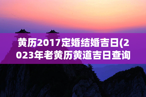 黄历2017定婚结婚吉日(2023年老黄历黄道吉日查询8月定婚吉日)