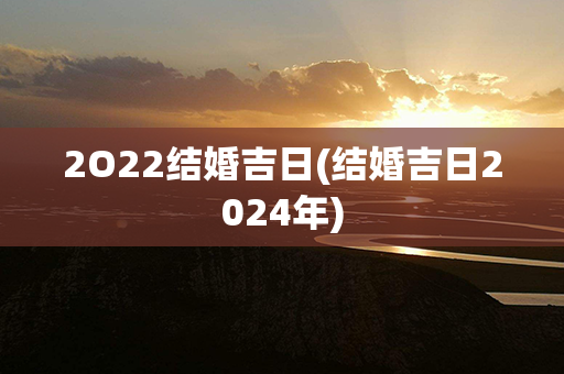 2O22结婚吉日(结婚吉日2024年)