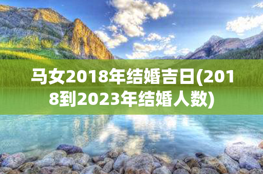 马女2018年结婚吉日(2018到2023年结婚人数)