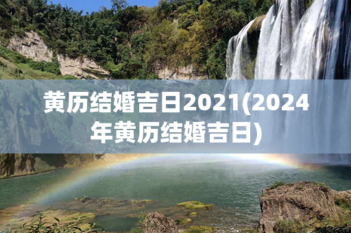 黄历结婚吉日2021(2024年黄历结婚吉日)