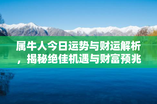 属牛人今日运势与财运解析，揭秘绝佳机遇与财富预兆！