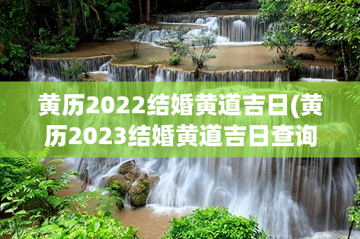 黄历2022结婚黄道吉日(黄历2023结婚黄道吉日查询)