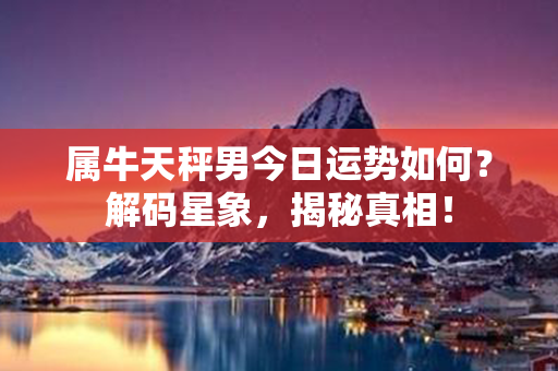 属牛天秤男今日运势如何？解码星象，揭秘真相！