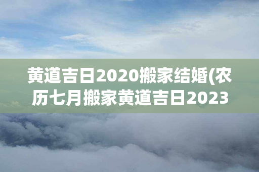 黄道吉日2020搬家结婚(农历七月搬家黄道吉日2023年结婚)