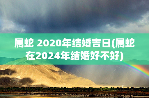 属蛇 2020年结婚吉日(属蛇在2024年结婚好不好)