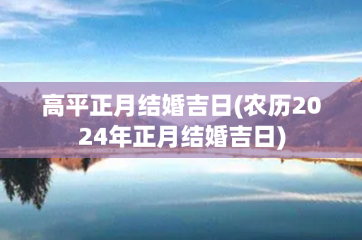 高平正月结婚吉日(农历2024年正月结婚吉日)