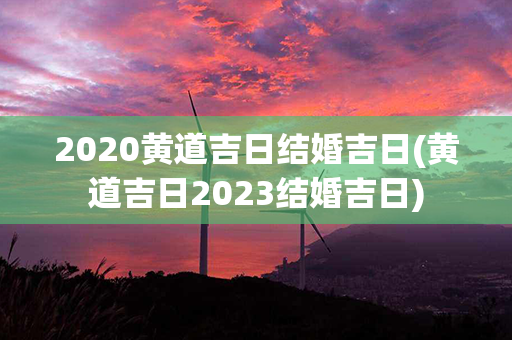 2020黄道吉日结婚吉日(黄道吉日2023结婚吉日)