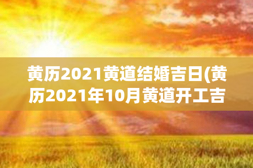 黄历2021黄道结婚吉日(黄历2021年10月黄道开工吉日查询)