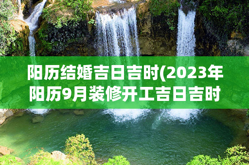 阳历结婚吉日吉时(2023年阳历9月装修开工吉日吉时)