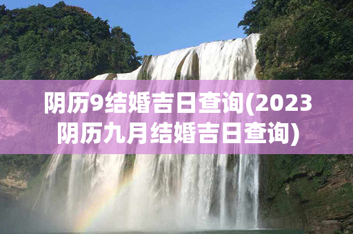 阴历9结婚吉日查询(2023阴历九月结婚吉日查询)