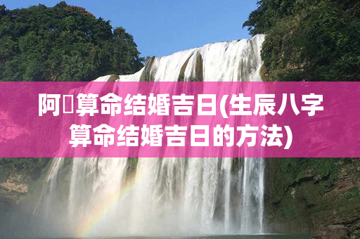 阿啟算命结婚吉日(生辰八字算命结婚吉日的方法)