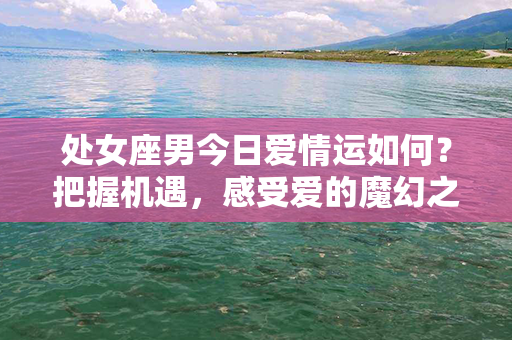 处女座男今日爱情运如何？把握机遇，感受爱的魔幻之力！