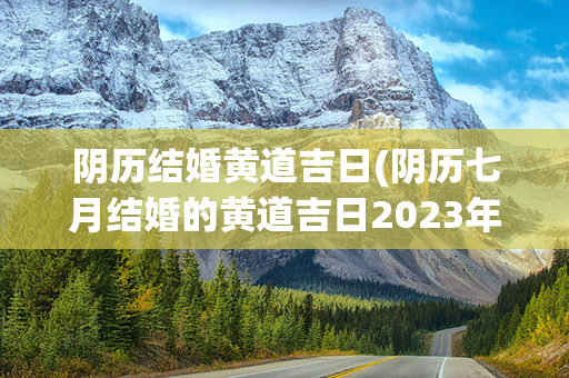 阴历结婚黄道吉日(阴历七月结婚的黄道吉日2023年)