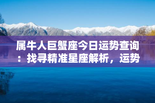 属牛人巨蟹座今日运势查询：找寻精准星座解析，运势掌握尽在这里