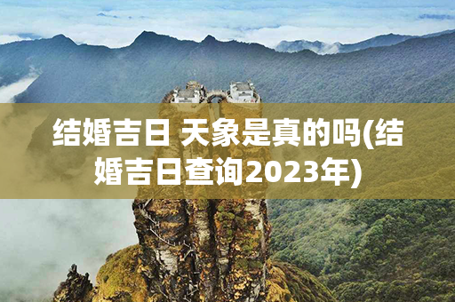 结婚吉日 天象是真的吗(结婚吉日查询2023年)