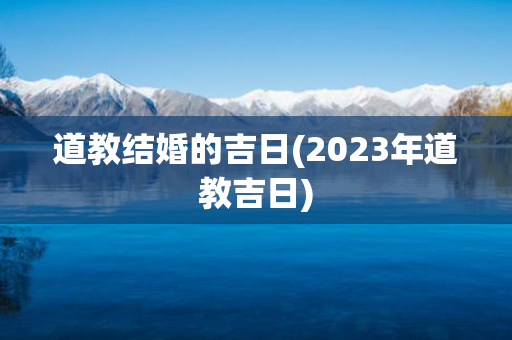 道教结婚的吉日(2023年道教吉日)