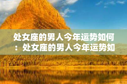 处女座的男人今年运势如何：处女座的男人今年运势如何呢 