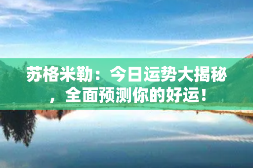 苏格米勒：今日运势大揭秘，全面预测你的好运！