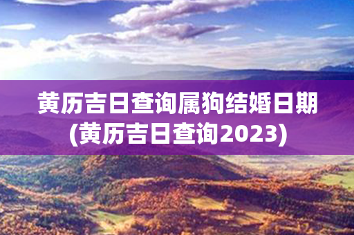 黄历吉日查询属狗结婚日期(黄历吉日查询2023)