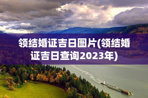 领结婚证吉日图片(领结婚证吉日查询2023年)