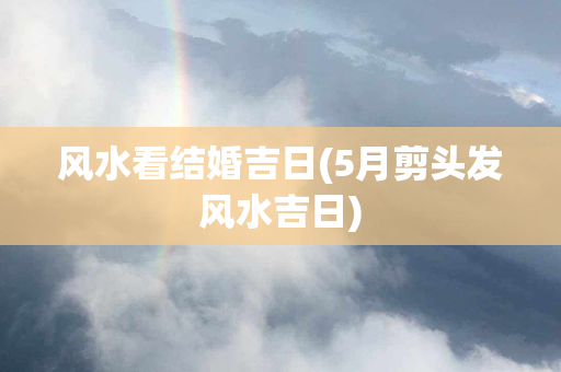 风水看结婚吉日(5月剪头发风水吉日)