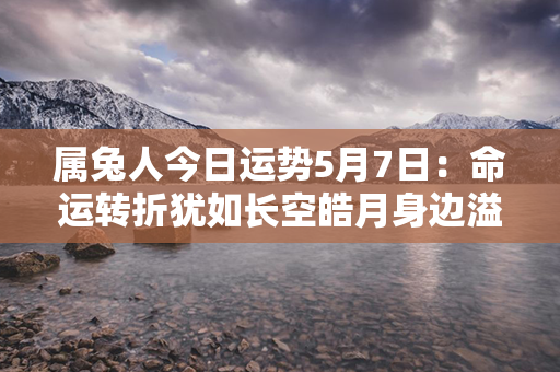 属兔人今日运势5月7日：命运转折犹如长空皓月身边溢彩圆