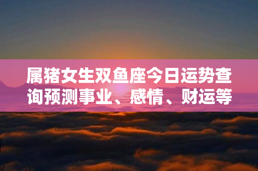 属猪女生双鱼座今日运势查询预测事业、感情、财运等，助你把握机会与幸福！