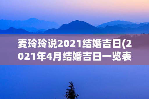 麦玲玲说2021结婚吉日(2021年4月结婚吉日一览表)