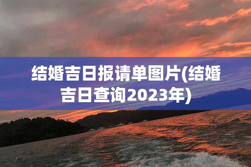 结婚吉日报请单图片(结婚吉日查询2023年)