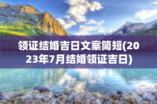 领证结婚吉日文案简短(2023年7月结婚领证吉日)