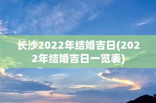 长沙2022年结婚吉日(2022年结婚吉日一览表)