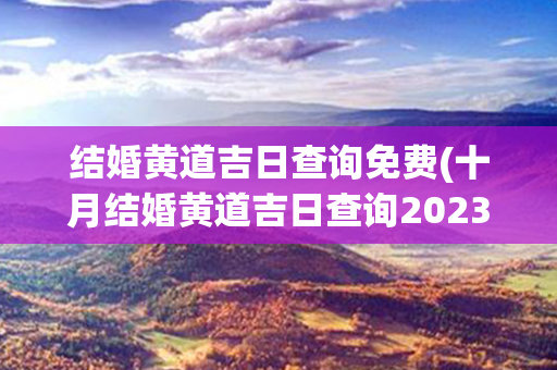 结婚黄道吉日查询免费(十月结婚黄道吉日查询2023)