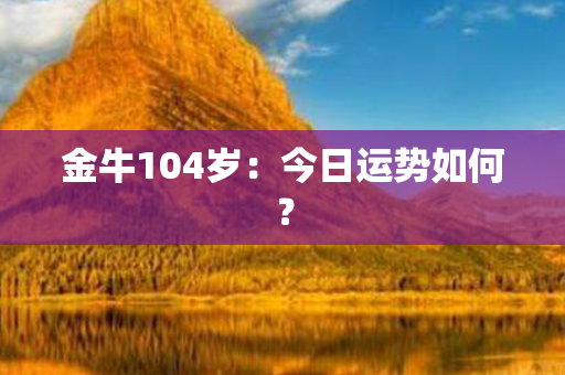 金牛104岁：今日运势如何？