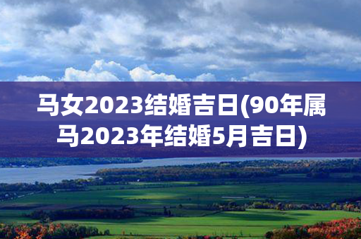 马女2023结婚吉日(90年属马2023年结婚5月吉日)