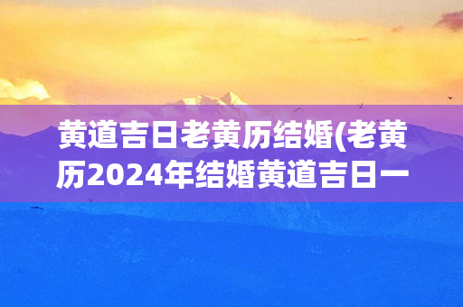 黄道吉日老黄历结婚(老黄历2024年结婚黄道吉日一览表)