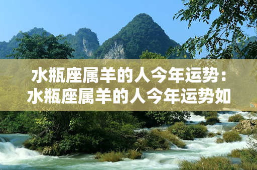 水瓶座属羊的人今年运势：水瓶座属羊的人今年运势如何 