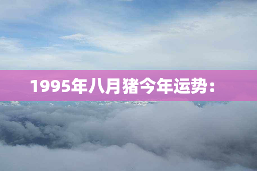 1995年八月猪今年运势： 