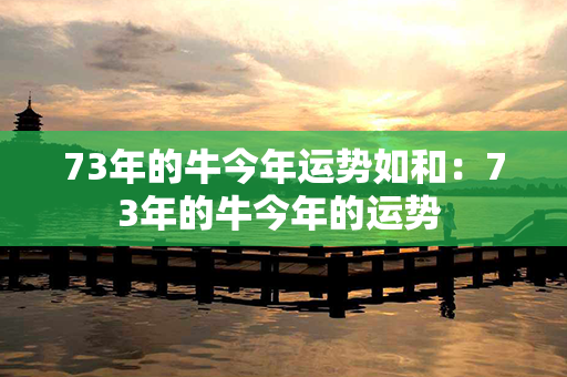 73年的牛今年运势如和：73年的牛今年的运势 