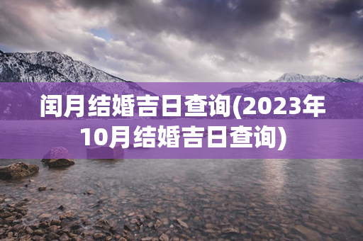 闰月结婚吉日查询(2023年10月结婚吉日查询)