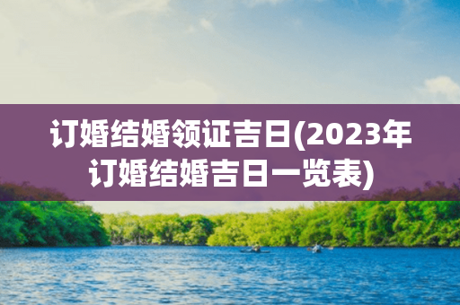 订婚结婚领证吉日(2023年订婚结婚吉日一览表)