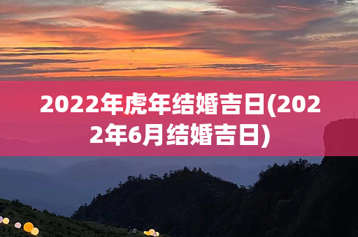 2022年虎年结婚吉日(2022年6月结婚吉日)