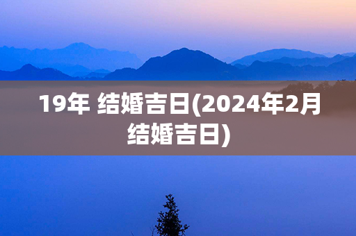 19年 结婚吉日(2024年2月结婚吉日)