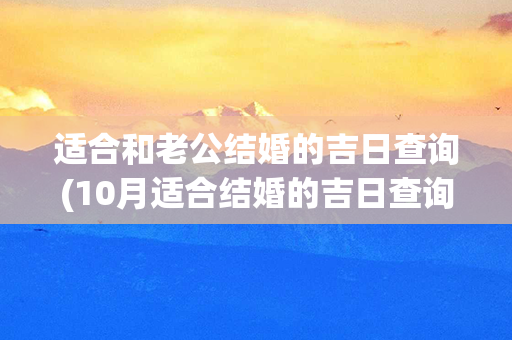 适合和老公结婚的吉日查询(10月适合结婚的吉日查询)