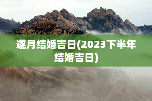 遂月结婚吉日(2023下半年结婚吉日)