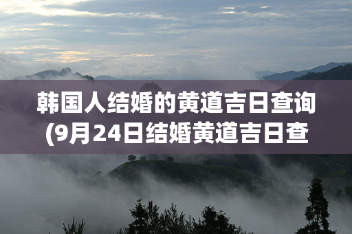 韩国人结婚的黄道吉日查询(9月24日结婚黄道吉日查询)