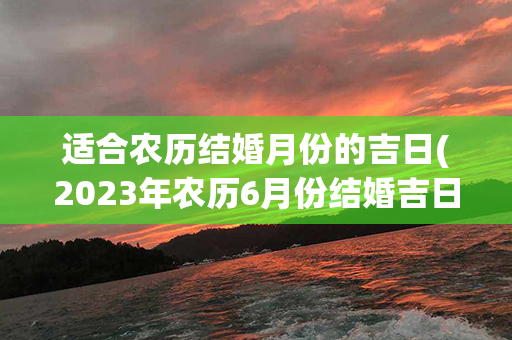 适合农历结婚月份的吉日(2023年农历6月份结婚吉日)