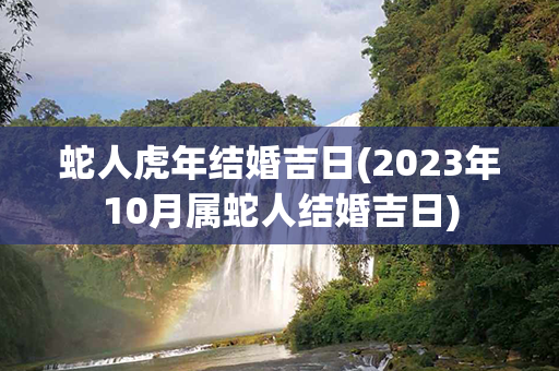 蛇人虎年结婚吉日(2023年10月属蛇人结婚吉日)