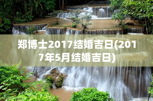 郑博士2017结婚吉日(2017年5月结婚吉日)