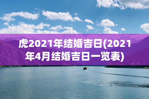 虎2021年结婚吉日(2021年4月结婚吉日一览表)