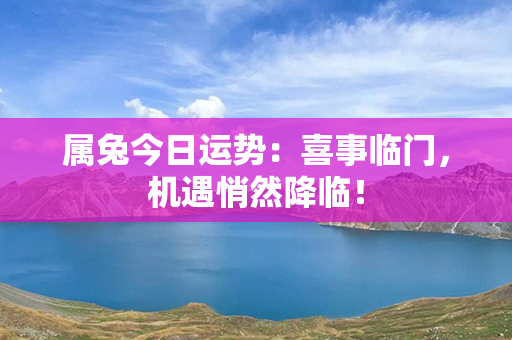 属兔今日运势：喜事临门，机遇悄然降临！